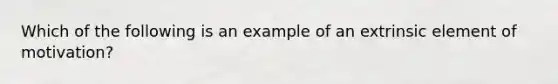 Which of the following is an example of an extrinsic element of motivation?