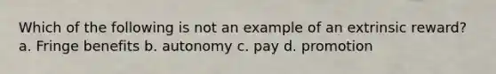 Which of the following is not an example of an extrinsic reward? a. Fringe benefits b. autonomy c. pay d. promotion