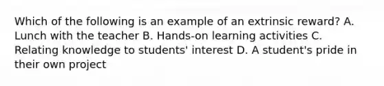 Which of the following is an example of an extrinsic reward? A. Lunch with the teacher B. Hands-on learning activities C. Relating knowledge to students' interest D. A student's pride in their own project