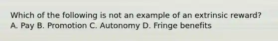 Which of the following is not an example of an extrinsic reward? A. Pay B. Promotion C. Autonomy D. Fringe benefits