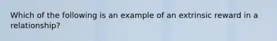 Which of the following is an example of an extrinsic reward in a relationship?