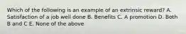 Which of the following is an example of an extrinsic reward? A. Satisfaction of a job well done B. Benefits C. A promotion D. Both B and C E. None of the above