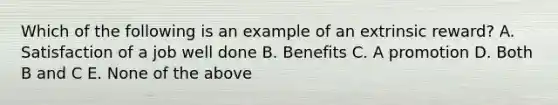 Which of the following is an example of an extrinsic reward? A. Satisfaction of a job well done B. Benefits C. A promotion D. Both B and C E. None of the above