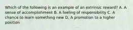 ​Which of the following is an example of an extrinsic reward? ​A. A sense of accomplishment ​B. A feeling of responsibility ​C. A chance to learn something new ​D. A promotion to a higher position