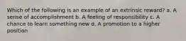 Which of the following is an example of an extrinsic reward? a. A sense of accomplishment b. A feeling of responsibility c. A chance to learn something new d. A promotion to a higher position