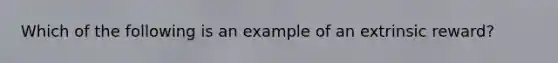 ​Which of the following is an example of an extrinsic reward?