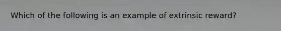 Which of the following is an example of extrinsic reward?