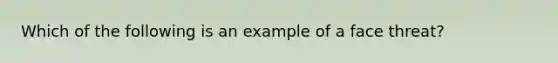 Which of the following is an example of a face threat?