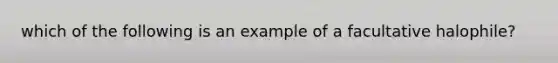 which of the following is an example of a facultative halophile?