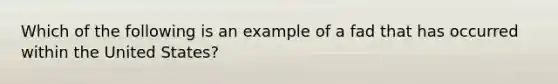 Which of the following is an example of a fad that has occurred within the United States?