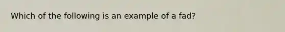 ​Which of the following is an example of a fad?