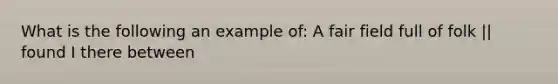 What is the following an example of: A fair field full of folk || found I there between