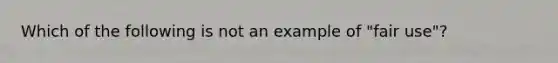 Which of the following is not an example of "fair use"?