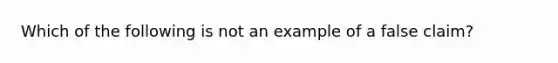 Which of the following is not an example of a false claim?