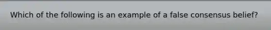 Which of the following is an example of a false consensus belief?