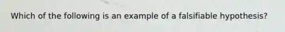 Which of the following is an example of a falsifiable hypothesis?