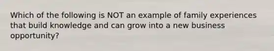 Which of the following is NOT an example of family experiences that build knowledge and can grow into a new business opportunity?