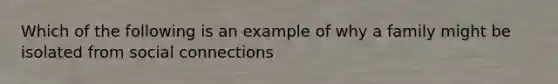 Which of the following is an example of why a family might be isolated from social connections