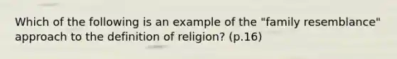 Which of the following is an example of the "family resemblance" approach to the definition of religion? (p.16)