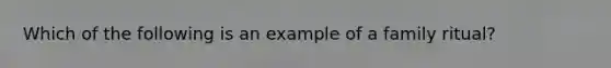 Which of the following is an example of a family ritual?