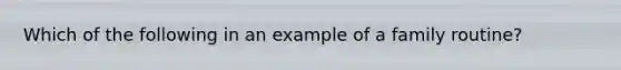 Which of the following in an example of a family routine?