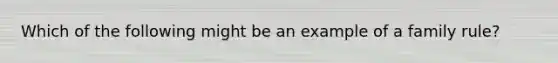 Which of the following might be an example of a family rule?