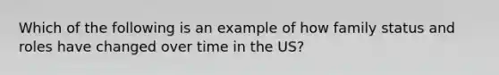 Which of the following is an example of how family status and roles have changed over time in the US?