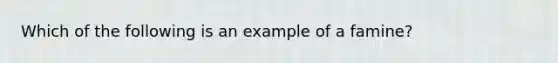 Which of the following is an example of a famine?