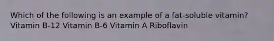 Which of the following is an example of a fat-soluble vitamin? Vitamin B-12 Vitamin B-6 Vitamin A Riboflavin