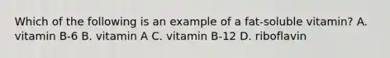 Which of the following is an example of a fat-soluble vitamin? A. vitamin B-6 B. vitamin A C. vitamin B-12 D. riboflavin