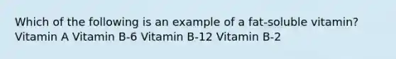 Which of the following is an example of a fat-soluble vitamin? Vitamin A ﻿﻿﻿Vitamin B-6 ﻿﻿﻿Vitamin B-12 ﻿﻿﻿Vitamin B-2