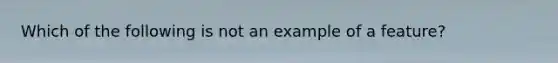 Which of the following is not an example of a feature?