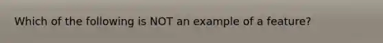 Which of the following is NOT an example of a feature?