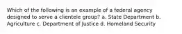 Which of the following is an example of a federal agency designed to serve a clientele group? a. State Department b. Agriculture c. Department of Justice d. Homeland Security