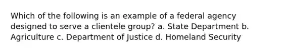 Which of the following is an example of a federal agency designed to serve a clientele group? a. State Department b. Agriculture c. Department of Justice d. Homeland Security