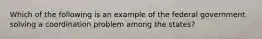 Which of the following is an example of the federal government solving a coordination problem among the states?