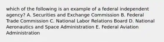 which of the following is an example of a federal independent agency? A. Securities and Exchange Commission B. Federal Trade Commission C. National Labor Relations Board D. National Aeronautics and Space Administration E. Federal Aviation Administration