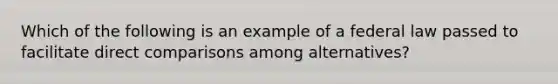 Which of the following is an example of a federal law passed to facilitate direct comparisons among alternatives?