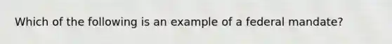 Which of the following is an example of a federal mandate?