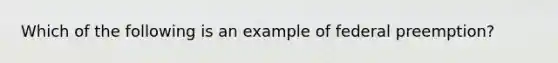 Which of the following is an example of federal preemption?