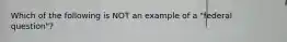 Which of the following is NOT an example of a "federal question"?