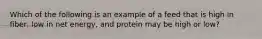 Which of the following is an example of a feed that is high in fiber, low in net energy, and protein may be high or low?