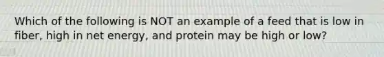 Which of the following is NOT an example of a feed that is low in fiber, high in net energy, and protein may be high or low?