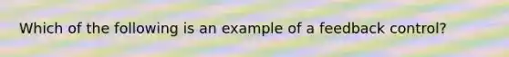 Which of the following is an example of a feedback control?