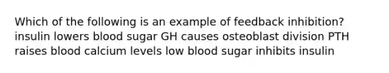 Which of the following is an example of feedback inhibition? insulin lowers blood sugar GH causes osteoblast division PTH raises blood calcium levels low blood sugar inhibits insulin