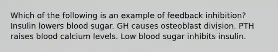 Which of the following is an example of feedback inhibition? Insulin lowers blood sugar. GH causes osteoblast division. PTH raises blood calcium levels. Low blood sugar inhibits insulin.