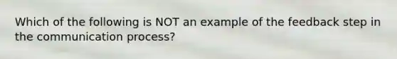 Which of the following is NOT an example of the feedback step in the communication​ process?