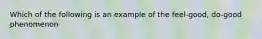 Which of the following is an example of the feel-good, do-good phenomenon