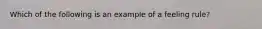 Which of the following is an example of a feeling rule?