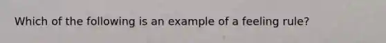 Which of the following is an example of a feeling rule?